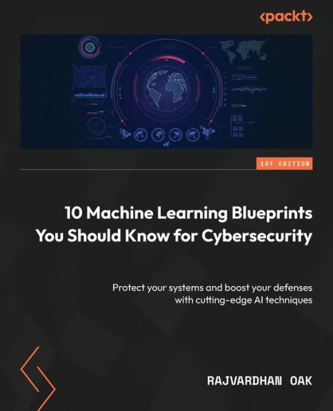 10 Machine Learning Blueprints You Should Know For Cybersecurity: Protect Your Systems And Boost Your Defenses With Cutting-Edge Ai Techniques