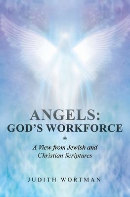 Angels: God's Workforce: A View From Jewish And Christian Scriptures