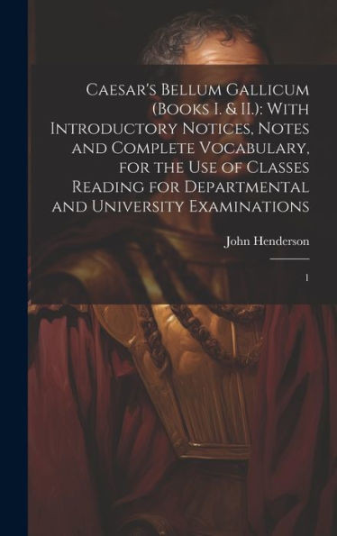 Caesar's Bellum Gallicum (Books I. & Ii.): With Introductory Notices, Notes And Complete Vocabulary, For The Use Of Classes Reading For Departmental And University Examinations: 1