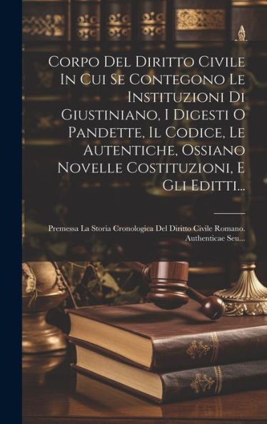 Corpo Del Diritto Civile In Cui Se Contegono Le Instituzioni Di Giustiniano, I Digesti O Pandette, Il Codice, Le Autentiche, Ossiano Novelle ... Romano. Authenticae Seu... (Italian Edition)