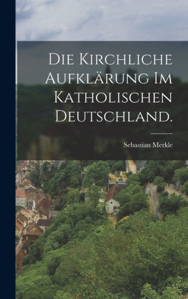Die Kirchliche Aufklärung Im Katholischen Deutschland. (German Edition)