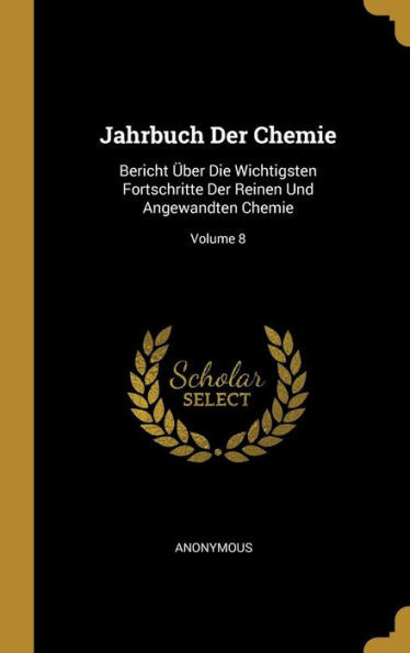 Jahrbuch Der Chemie: Bericht Über Die Wichtigsten Fortschritte Der Reinen Und Angewandten Chemie; Volume 8 (German Edition)