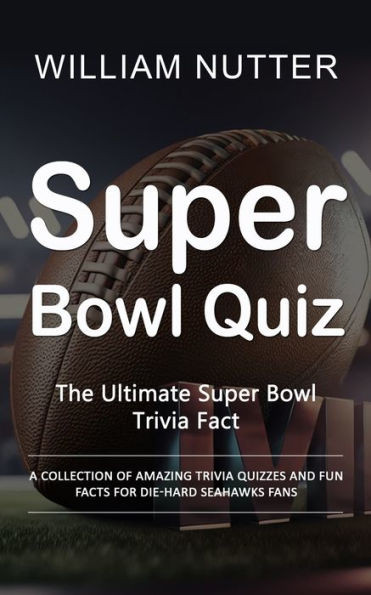 Super Bowl Quiz: The Ultimate Super Bowl Trivia Fact (A Collection Of Amazing Trivia Quizzes And Fun Facts For Die-Hard Seahawks Fans)