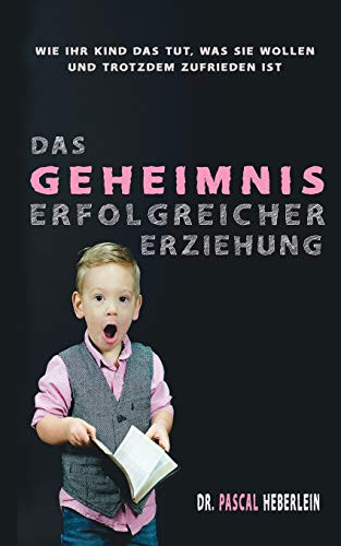 Das Geheimnis erfolgreicher Erziehung: Wie Ihr Kind das tut, was Sie wollen und dabei trotzdem zufrieden ist (German Edition)