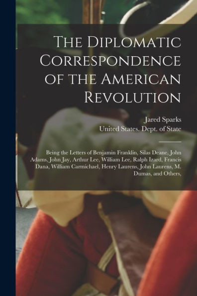 The Diplomatic Correspondence Of The American Revolution: Being The Letters Of Benjamin Franklin, Silas Deane, John Adams, John Jay, Arthur Lee, ... Laurens, John Laurens, M. Dumas, And Others,