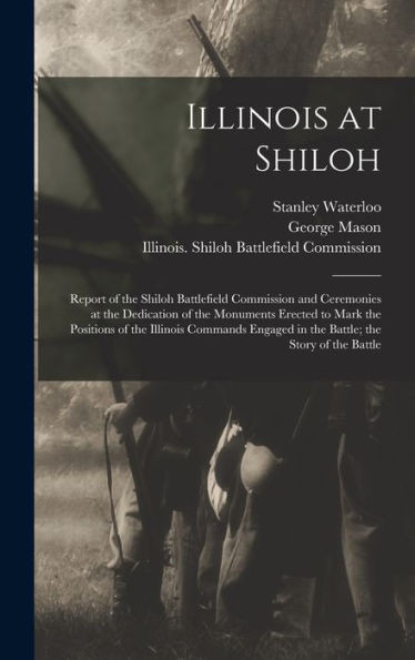 Illinois At Shiloh; Report Of The Shiloh Battlefield Commission And Ceremonies At The Dedication Of The Monuments Erected To Mark The Positions Of The ... In The Battle; The Story Of The Battle