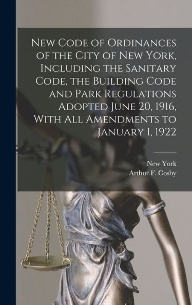 New Code Of Ordinances Of The City Of New York, Including The Sanitary Code, The Building Code And Park Regulations Adopted June 20, 1916, With All Amendments To January 1, 1922