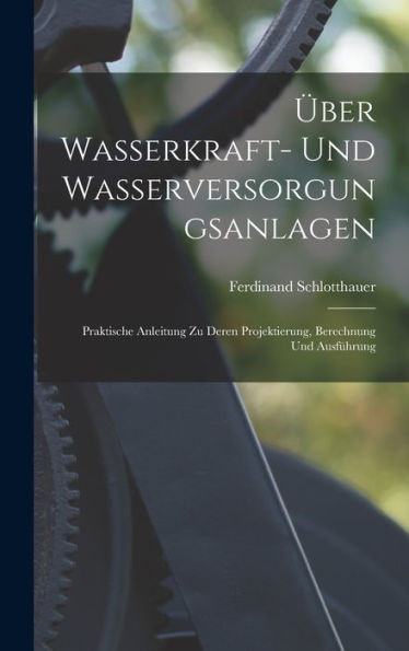 Über Wasserkraft- Und Wasserversorgungsanlagen: Praktische Anleitung Zu Deren Projektierung, Berechnung Und Ausführung (German Edition)