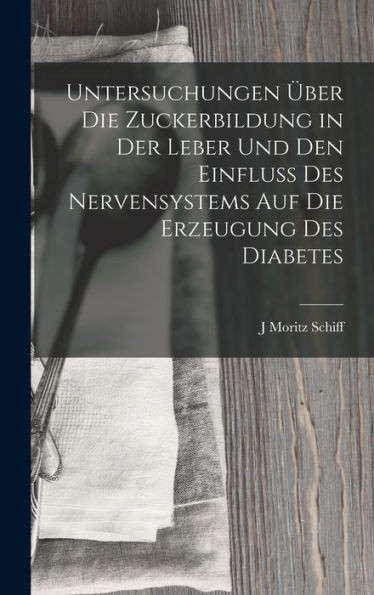 Untersuchungen Über Die Zuckerbildung In Der Leber Und Den Einfluss Des Nervensystems Auf Die Erzeugung Des Diabetes (German Edition)