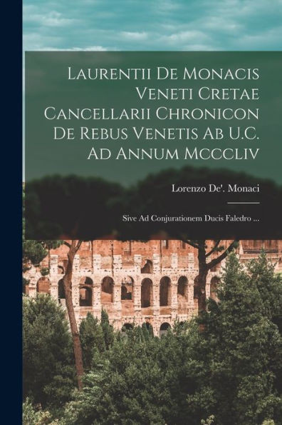Laurentii De Monacis Veneti Cretae Cancellarii Chronicon De Rebus Venetis Ab U.C. Ad Annum Mcccliv: Sive Ad Conjurationem Ducis Faledro ... (Italian Edition)