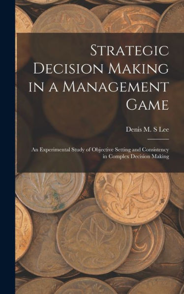 Strategic Decision Making In A Management Game: An Experimental Study Of Objective Setting And Consistency In Complex Decision Making
