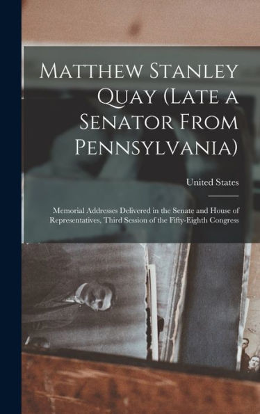 Matthew Stanley Quay (Late A Senator From Pennsylvania): Memorial Addresses Delivered In The Senate And House Of Representatives, Third Session Of The Fifty-Eighth Congress