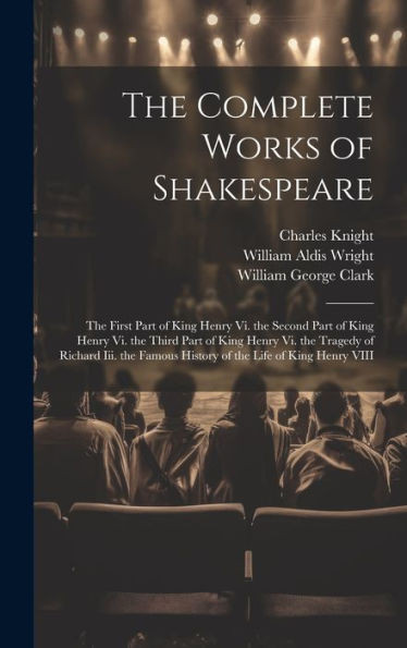 The Complete Works Of Shakespeare: The First Part Of King Henry Vi. The Second Part Of King Henry Vi. The Third Part Of King Henry Vi. The Tragedy Of ... Famous History Of The Life Of King Henry Viii