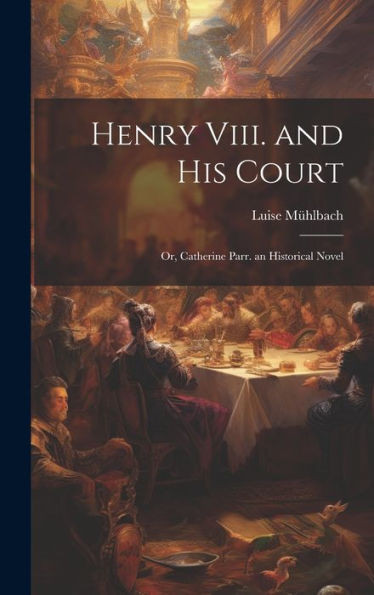 Henry Viii. And His Court: Or, Catherine Parr. An Historical Novel