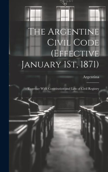 The Argentine Civil Code (Effective January 1St, 1871): Together With Constitution And Law Of Civil Registry