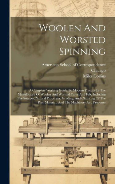 Woolen And Worsted Spinning: A Complete Working Guide To Modern Practice In The Manufacture Of Woolen And Worsted Yarns And Felt, Including The ... Raw Material, And The Machinery And Processes