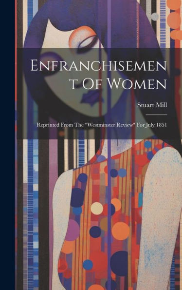 Enfranchisement Of Women: Reprinted From The "Westminster Review" For July 1851