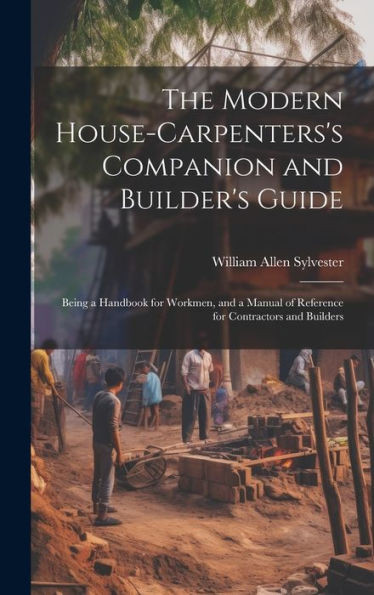 The Modern House-Carpenters's Companion And Builder's Guide: Being A Handbook For Workmen, And A Manual Of Reference For Contractors And Builders