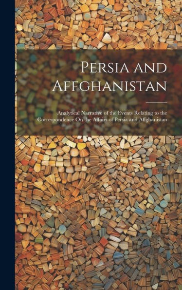 Persia And Affghanistan: Analytical Narrative Of The Events Relating To The Correspondence On The Affairs Of Persia And Affghanistan