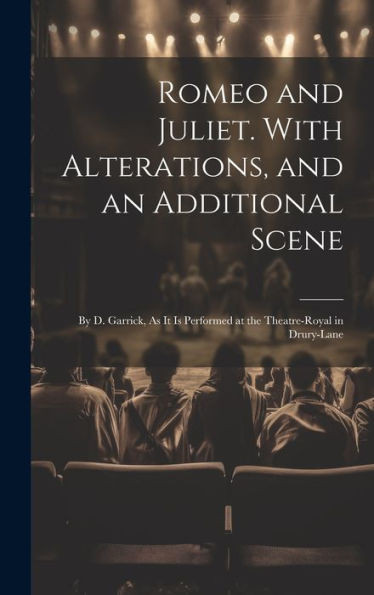 Romeo And Juliet. With Alterations, And An Additional Scene: By D. Garrick, As It Is Performed At The Theatre-Royal In Drury-Lane