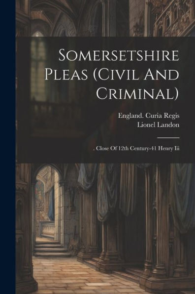Somersetshire Pleas (Civil And Criminal): . Close Of 12Th Century-41 Henry Iii