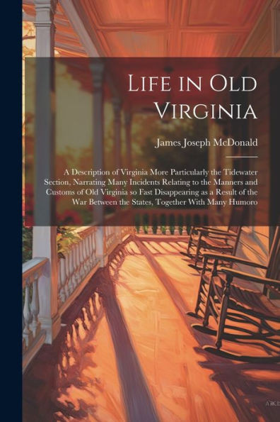 Life In Old Virginia; A Description Of Virginia More Particularly The Tidewater Section, Narrating Many Incidents Relating To The Manners And Customs ... Between The States, Together With Many Humoro
