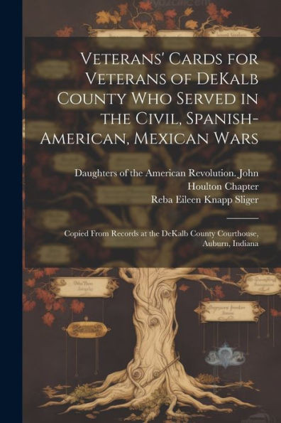 Veterans' Cards For Veterans Of Dekalb County Who Served In The Civil, Spanish-American, Mexican Wars: Copied From Records At The Dekalb County Courthouse, Auburn, Indiana