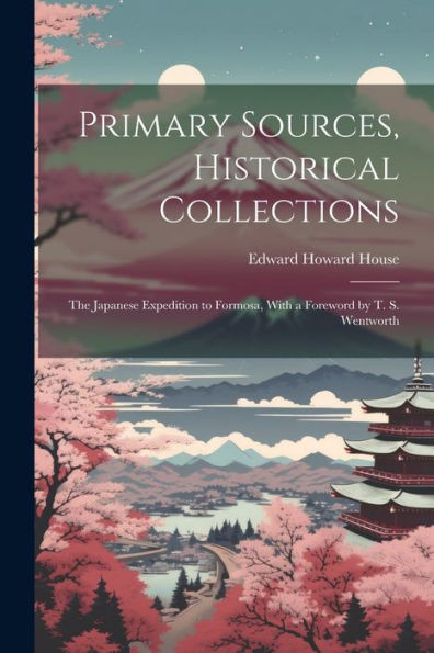 Primary Sources, Historical Collections: The Japanese Expedition To Formosa, With A Foreword By T. S. Wentworth