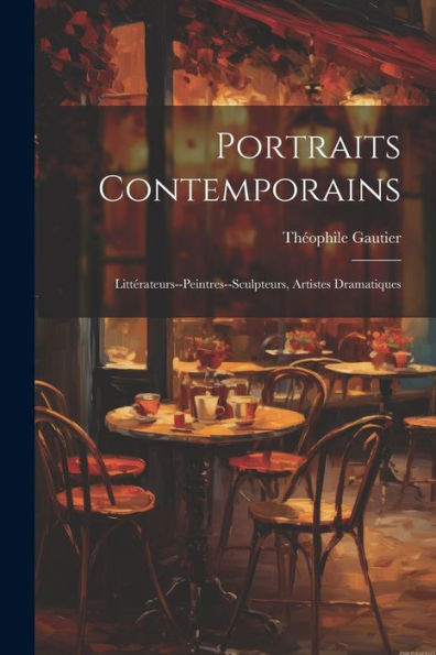 Portraits Contemporains: Littérateurs--Peintres--Sculpteurs, Artistes Dramatiques (French Edition)