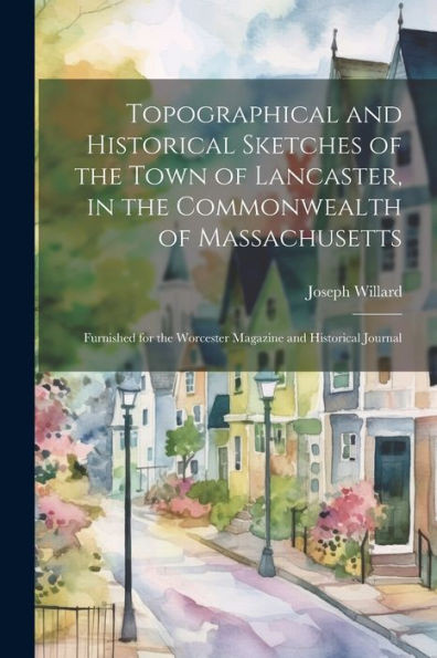 Topographical And Historical Sketches Of The Town Of Lancaster, In The Commonwealth Of Massachusetts: Furnished For The Worcester Magazine And Historical Journal