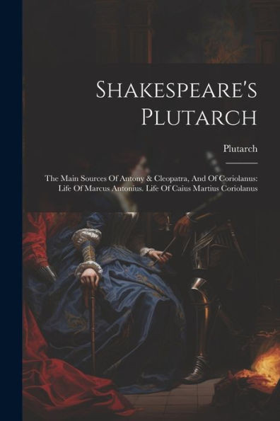 Shakespeare's Plutarch: The Main Sources Of Antony & Cleopatra, And Of Coriolanus: Life Of Marcus Antonius. Life Of Caius Martius Coriolanus