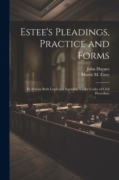 Estee's Pleadings, Practice And Forms: In Actions Both Legal And Equitable Under Codes Of Civil Procedure