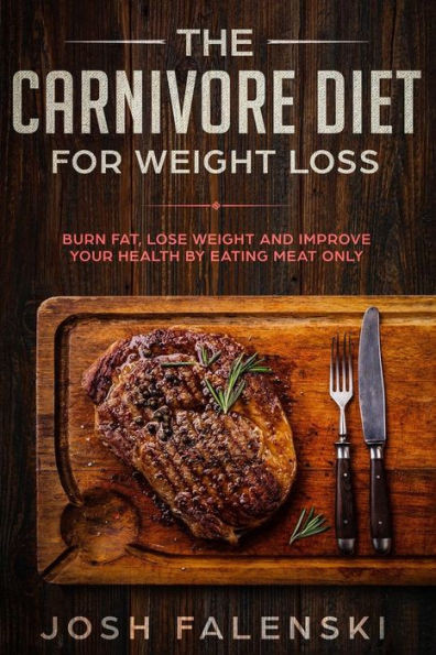 The Carnivore Diet For Weight Loss: Burn Fat, Lose Weight And Improve Your Health By Eating Meat Only