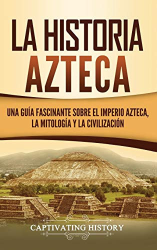 La historia azteca: Una guía fascinante sobre el imperio azteca, la mitología y la civilización (Spanish Edition)
