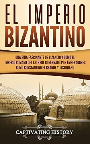 El Imperio bizantino: Una guía fascinante de Bizancio y cómo el Imperio romano del este fue gobernado por emperadores como Constantino el Grande y Justiniano (Spanish Edition)