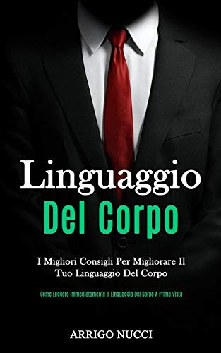 Linguaggio Del Corpo: I migliori consigli per migliorare il tuo linguaggio del corpo (Come leggere immediatamente il linguaggio del corpo a prima vista) (Italian Edition)