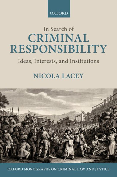 In Search Of Criminal Responsibility: Ideas, Interests, And Institutions (Oxford Monographs On Criminal Law And Justice)
