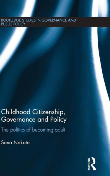 Childhood Citizenship, Governance And Policy: The Politics Of Becoming Adult (Routledge Studies In Governance And Public Policy)