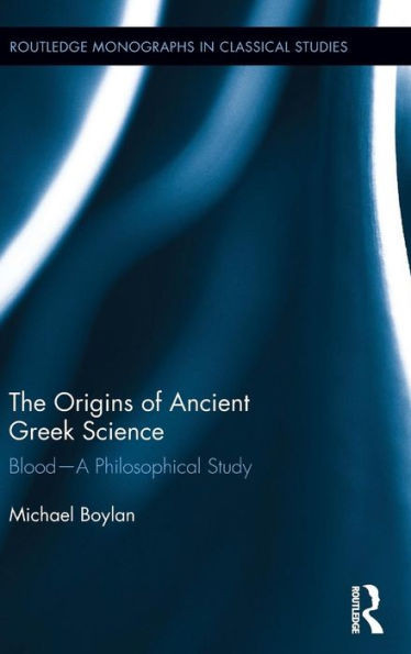 The Origins Of Ancient Greek Science: Blood?A Philosophical Study (Routledge Monographs In Classical Studies)