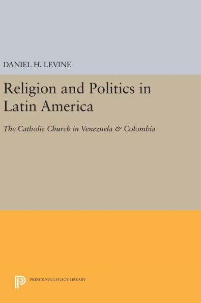 Religion And Politics In Latin America: The Catholic Church In Venezuela & Colombia (Princeton Legacy Library, 52)