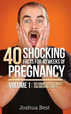 40 Shocking Facts For 40 Weeks Of Pregnancy - Volume 1: Disturbing Details About Childbearing & Birth