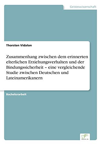 Zusammenhang zwischen dem erinnerten elterlichen Erziehungsverhalten und der Bindungssicherheit - eine vergleichende Studie zwischen Deutschen und Lateinamerikanern (German Edition)