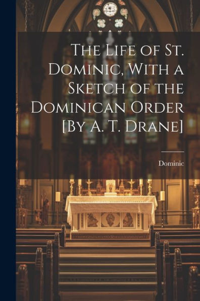 The Life Of St. Dominic, With A Sketch Of The Dominican Order [By A. T. Drane]