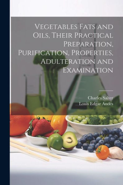 Vegetables Fats And Oils, Their Practical Preparation, Purification, Properties, Adulteration And Examination