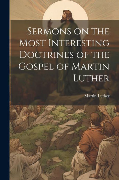 Sermons On The Most Interesting Doctrines Of The Gospel Of Martin Luther