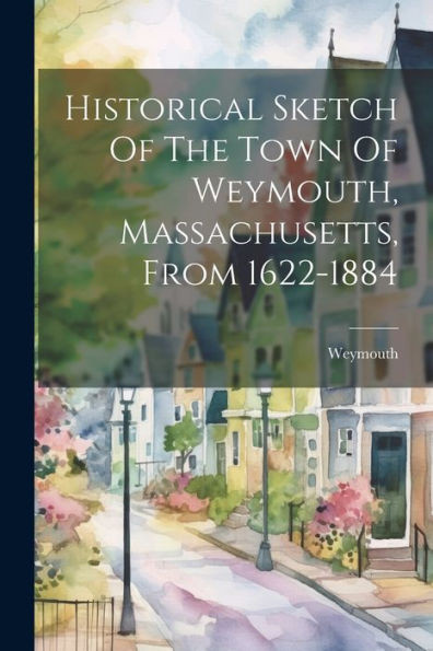 Historical Sketch Of The Town Of Weymouth, Massachusetts, From 1622-1884