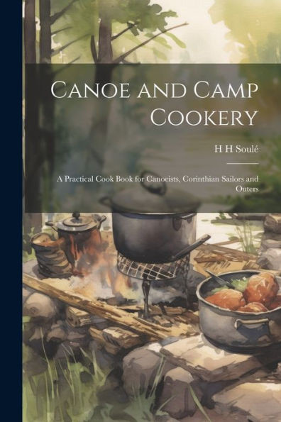 Canoe And Camp Cookery: A Practical Cook Book For Canoeists, Corinthian Sailors And Outers