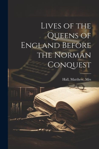 Lives Of The Queens Of England Before The Norman Conquest