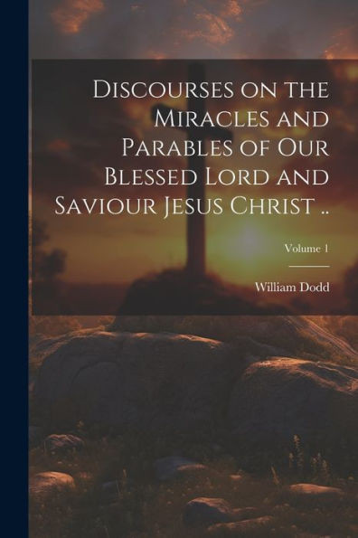 Discourses On The Miracles And Parables Of Our Blessed Lord And Saviour Jesus Christ ..; Volume 1