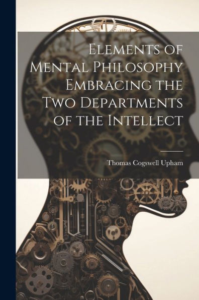 Elements Of Mental Philosophy Embracing The Two Departments Of The Intellect